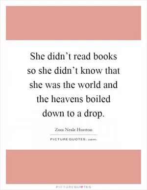 She didn’t read books so she didn’t know that she was the world and the heavens boiled down to a drop Picture Quote #1