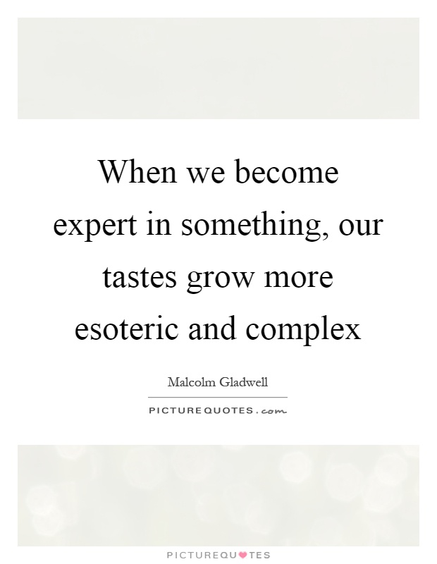 When we become expert in something, our tastes grow more esoteric and complex Picture Quote #1