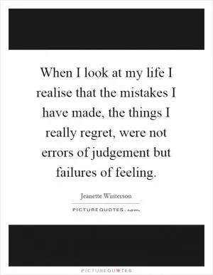When I look at my life I realise that the mistakes I have made, the things I really regret, were not errors of judgement but failures of feeling Picture Quote #1