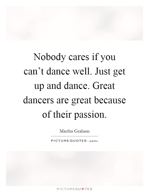 Nobody cares if you can't dance well. Just get up and dance. Great dancers are great because of their passion Picture Quote #1