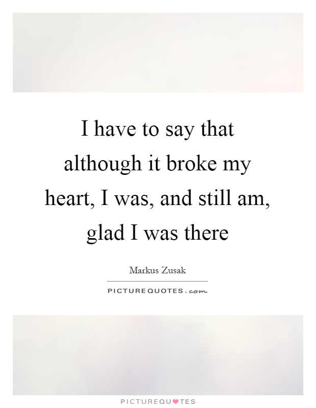 I have to say that although it broke my heart, I was, and still am, glad I was there Picture Quote #1