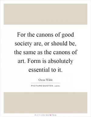 For the canons of good society are, or should be, the same as the canons of art. Form is absolutely essential to it Picture Quote #1