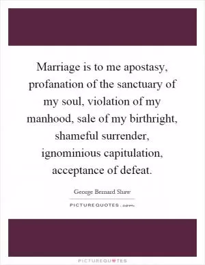 Marriage is to me apostasy, profanation of the sanctuary of my soul, violation of my manhood, sale of my birthright, shameful surrender, ignominious capitulation, acceptance of defeat Picture Quote #1