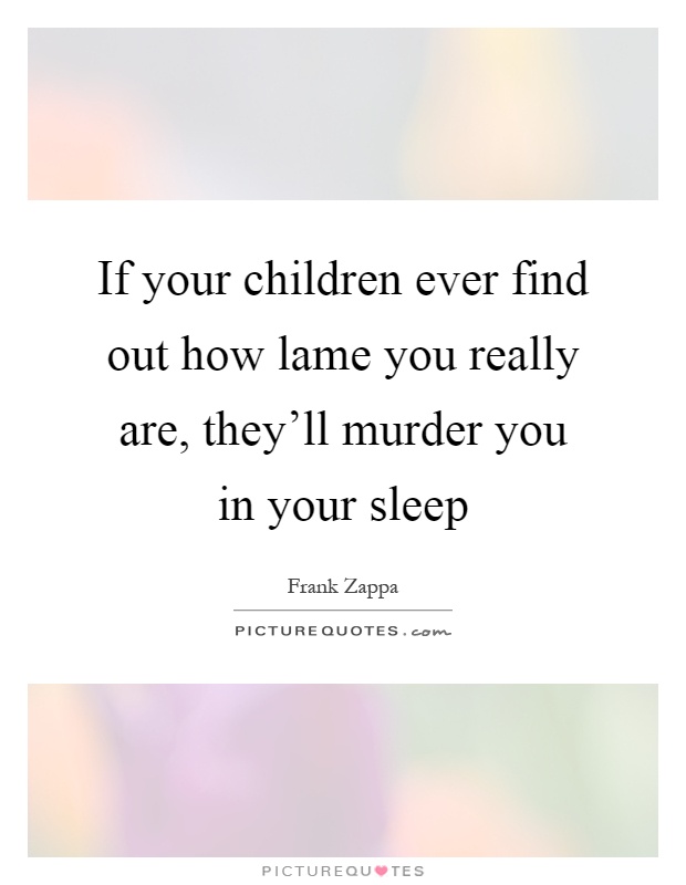 If your children ever find out how lame you really are, they'll murder you in your sleep Picture Quote #1