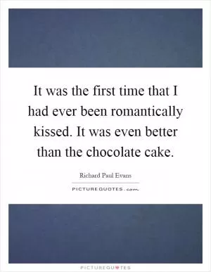 It was the first time that I had ever been romantically kissed. It was even better than the chocolate cake Picture Quote #1