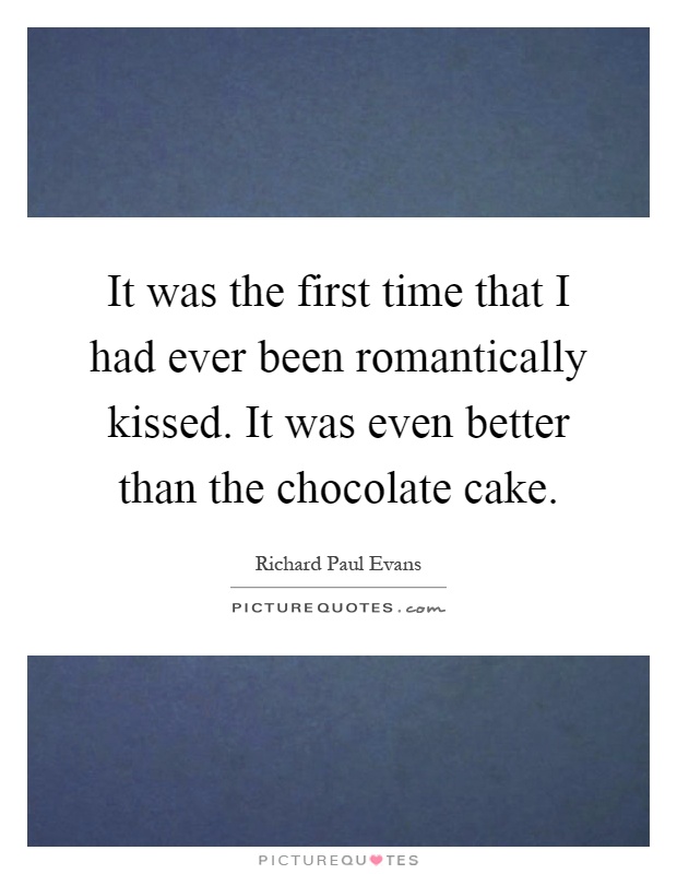 It was the first time that I had ever been romantically kissed. It was even better than the chocolate cake Picture Quote #1
