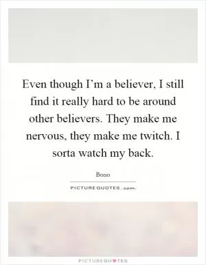 Even though I’m a believer, I still find it really hard to be around other believers. They make me nervous, they make me twitch. I sorta watch my back Picture Quote #1