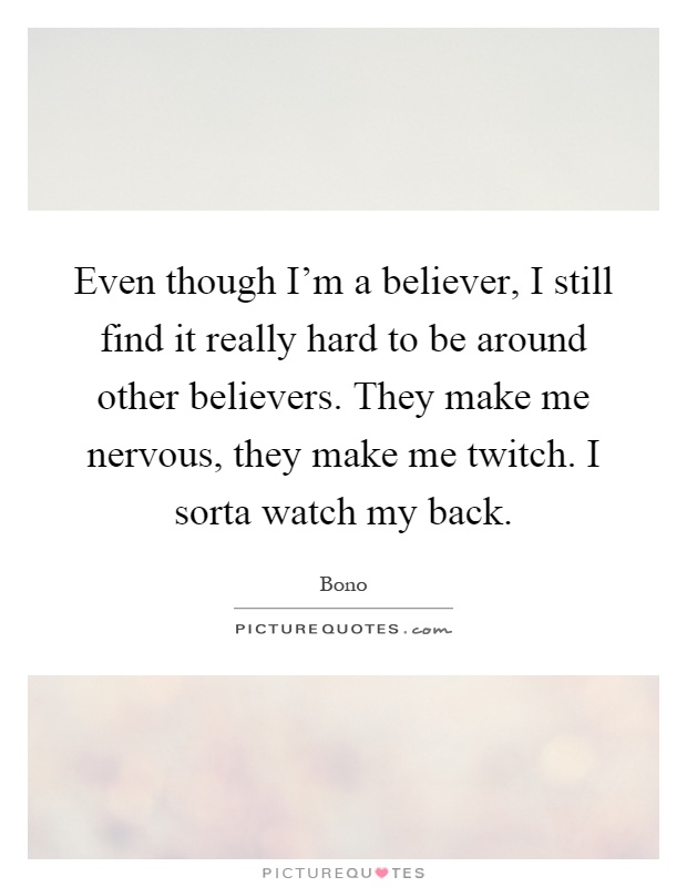 Even though I'm a believer, I still find it really hard to be around other believers. They make me nervous, they make me twitch. I sorta watch my back Picture Quote #1