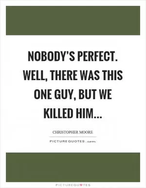 Nobody’s perfect. Well, there was this one guy, but we killed him Picture Quote #1