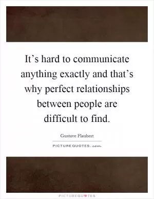 It’s hard to communicate anything exactly and that’s why perfect relationships between people are difficult to find Picture Quote #1