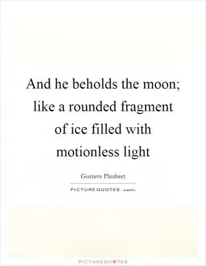 And he beholds the moon; like a rounded fragment of ice filled with motionless light Picture Quote #1