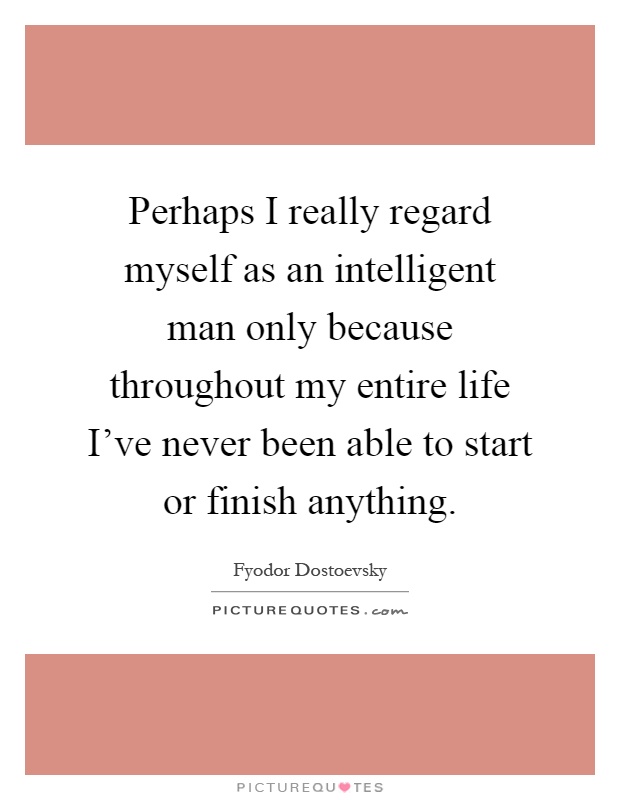 Perhaps I really regard myself as an intelligent man only because throughout my entire life I've never been able to start or finish anything Picture Quote #1