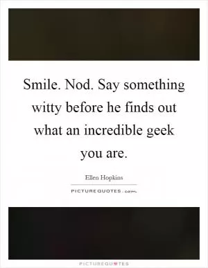 Smile. Nod. Say something witty before he finds out what an incredible geek you are Picture Quote #1