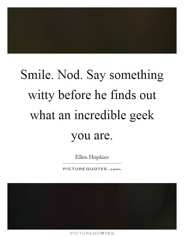 Smile. Nod. Say something witty before he finds out what an incredible geek you are Picture Quote #1