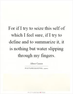 For if I try to seize this self of which I feel sure, if I try to define and to summarize it, it is nothing but water slipping through my fingers Picture Quote #1