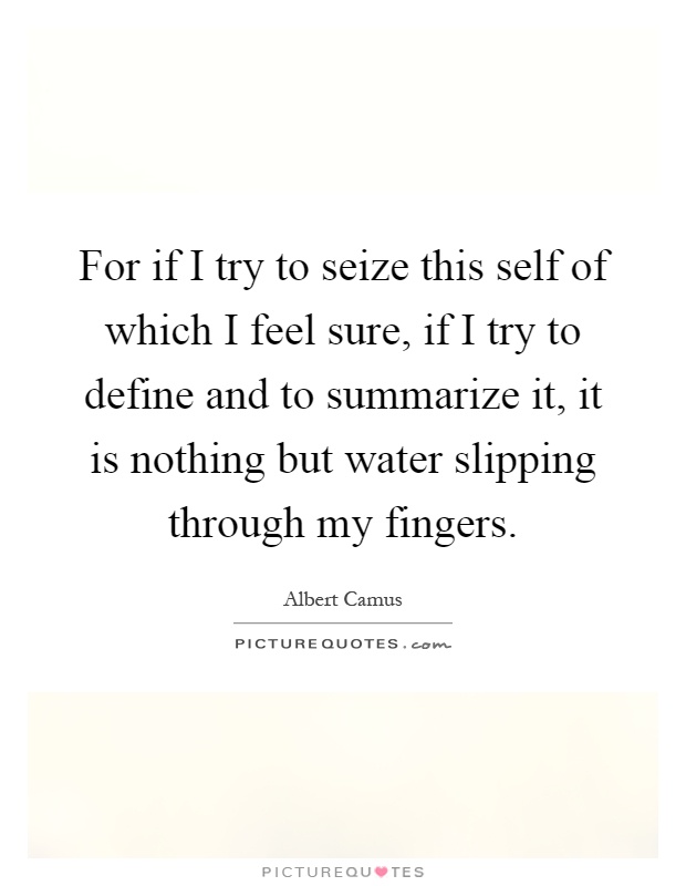 For if I try to seize this self of which I feel sure, if I try to define and to summarize it, it is nothing but water slipping through my fingers Picture Quote #1