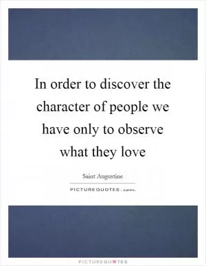 In order to discover the character of people we have only to observe what they love Picture Quote #1