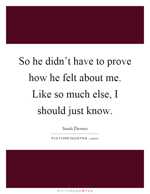 So he didn't have to prove how he felt about me. Like so much else, I should just know Picture Quote #1