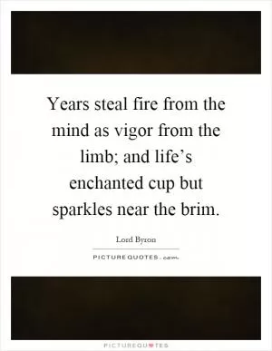 Years steal fire from the mind as vigor from the limb; and life’s enchanted cup but sparkles near the brim Picture Quote #1