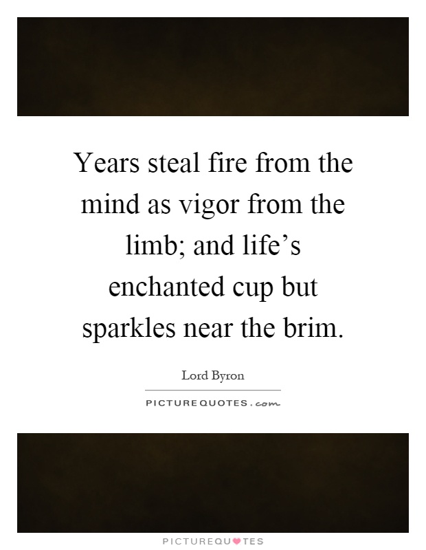 Years steal fire from the mind as vigor from the limb; and life's enchanted cup but sparkles near the brim Picture Quote #1