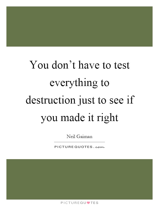 You don't have to test everything to destruction just to see if you made it right Picture Quote #1