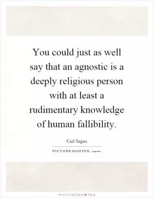 You could just as well say that an agnostic is a deeply religious person with at least a rudimentary knowledge of human fallibility Picture Quote #1