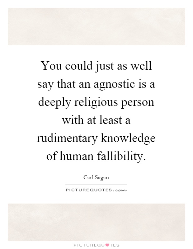 You could just as well say that an agnostic is a deeply religious person with at least a rudimentary knowledge of human fallibility Picture Quote #1