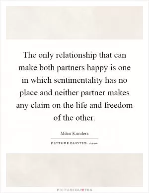 The only relationship that can make both partners happy is one in which sentimentality has no place and neither partner makes any claim on the life and freedom of the other Picture Quote #1