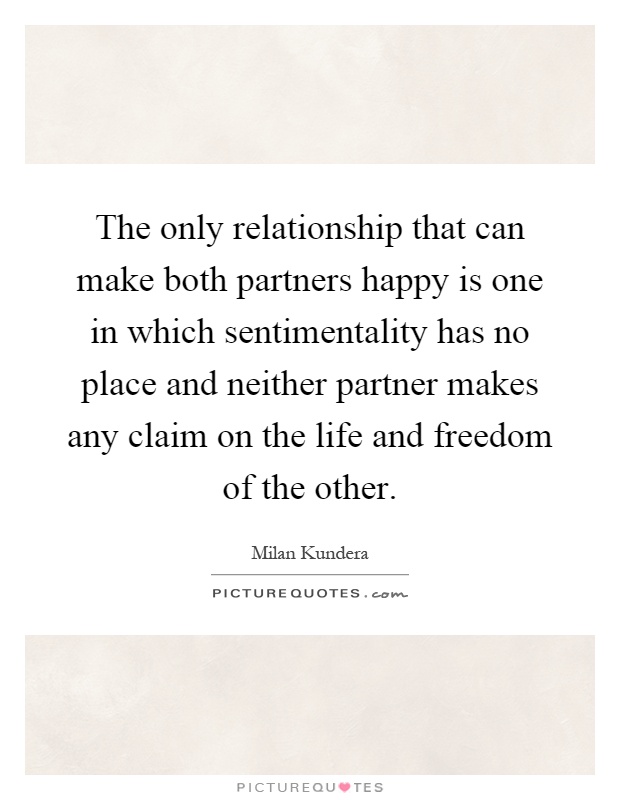 The only relationship that can make both partners happy is one in which sentimentality has no place and neither partner makes any claim on the life and freedom of the other Picture Quote #1