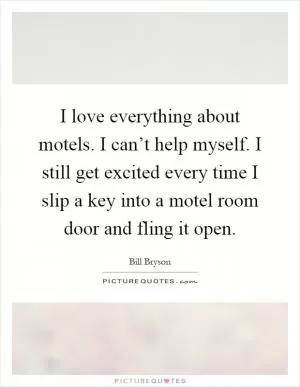 I love everything about motels. I can’t help myself. I still get excited every time I slip a key into a motel room door and fling it open Picture Quote #1