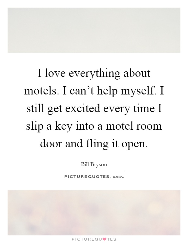 I love everything about motels. I can't help myself. I still get excited every time I slip a key into a motel room door and fling it open Picture Quote #1