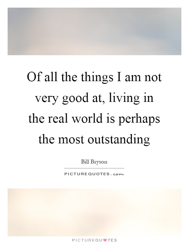 Of all the things I am not very good at, living in the real world is perhaps the most outstanding Picture Quote #1