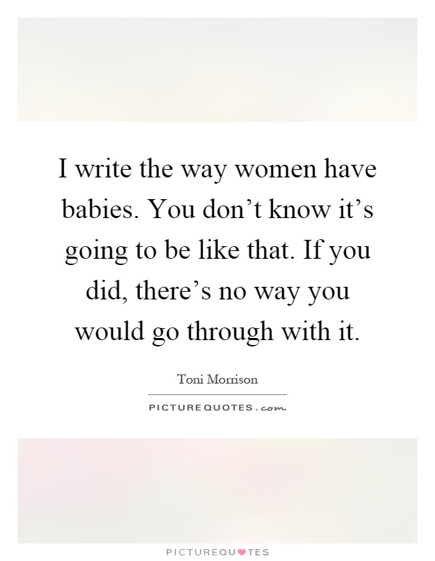 I write the way women have babies. You don't know it's going to be like that. If you did, there's no way you would go through with it Picture Quote #1