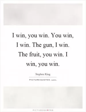 I win, you win. You win, I win. The gun, I win. The fruit, you win. I win, you win Picture Quote #1