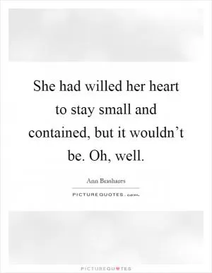 She had willed her heart to stay small and contained, but it wouldn’t be. Oh, well Picture Quote #1