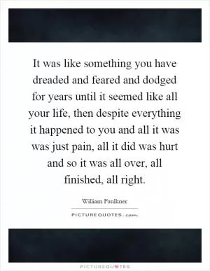 It was like something you have dreaded and feared and dodged for years until it seemed like all your life, then despite everything it happened to you and all it was was just pain, all it did was hurt and so it was all over, all finished, all right Picture Quote #1