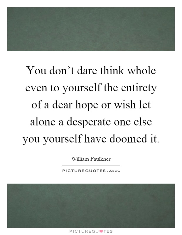 You don't dare think whole even to yourself the entirety of a dear hope or wish let alone a desperate one else you yourself have doomed it Picture Quote #1