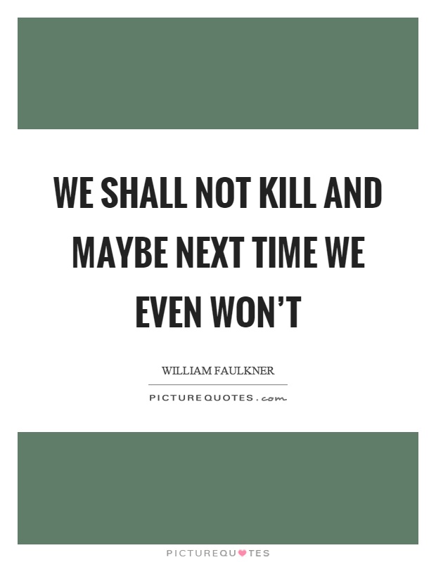 We shall not kill and maybe next time we even won't Picture Quote #1