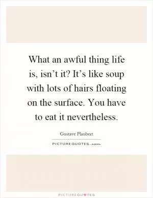 What an awful thing life is, isn’t it? It’s like soup with lots of hairs floating on the surface. You have to eat it nevertheless Picture Quote #1