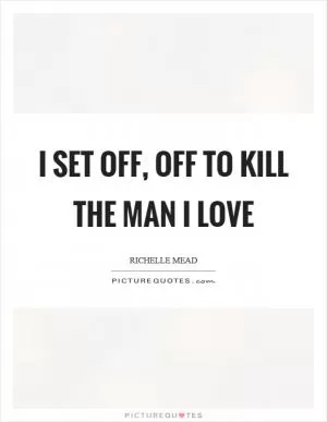 I set off, off to kill the man I love Picture Quote #1