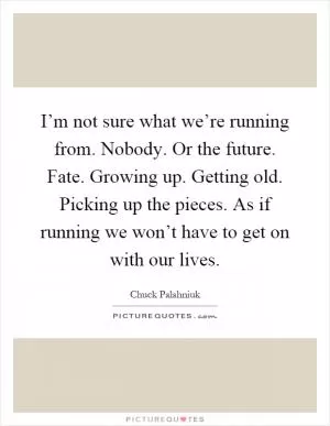 I’m not sure what we’re running from. Nobody. Or the future. Fate. Growing up. Getting old. Picking up the pieces. As if running we won’t have to get on with our lives Picture Quote #1