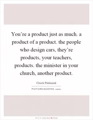 You’re a product just as much. a product of a product. the people who design cars, they’re products, your teachers, products. the minister in your church, another product Picture Quote #1