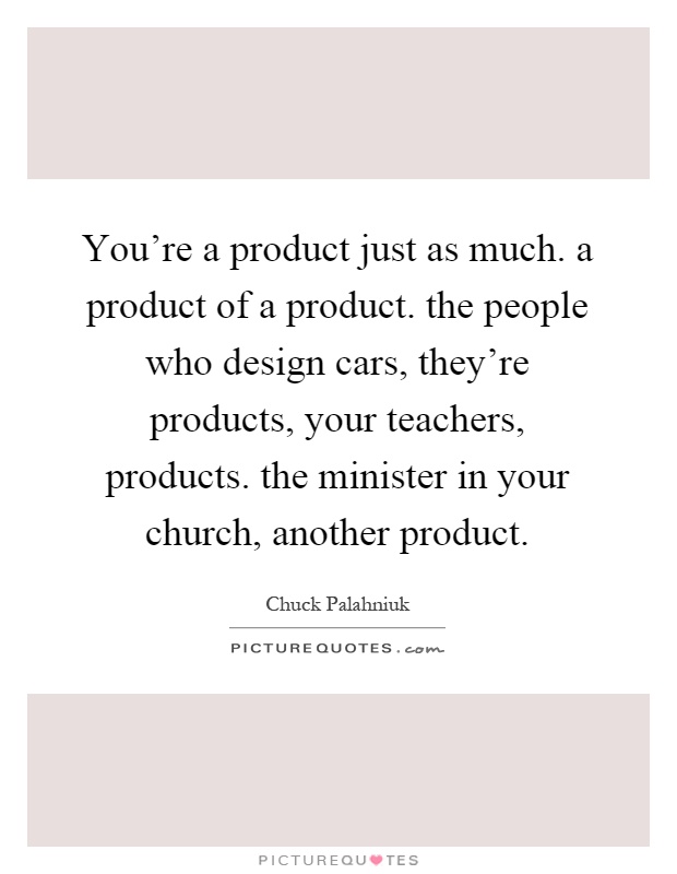 You're a product just as much. a product of a product. the people who design cars, they're products, your teachers, products. the minister in your church, another product Picture Quote #1