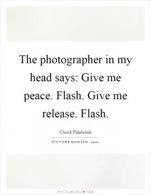 The photographer in my head says: Give me peace. Flash. Give me release. Flash Picture Quote #1