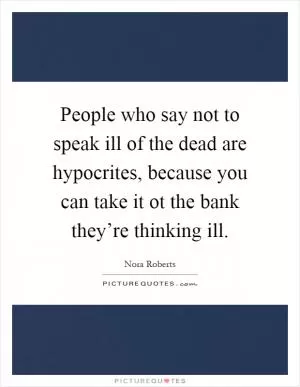 People who say not to speak ill of the dead are hypocrites, because you can take it ot the bank they’re thinking ill Picture Quote #1