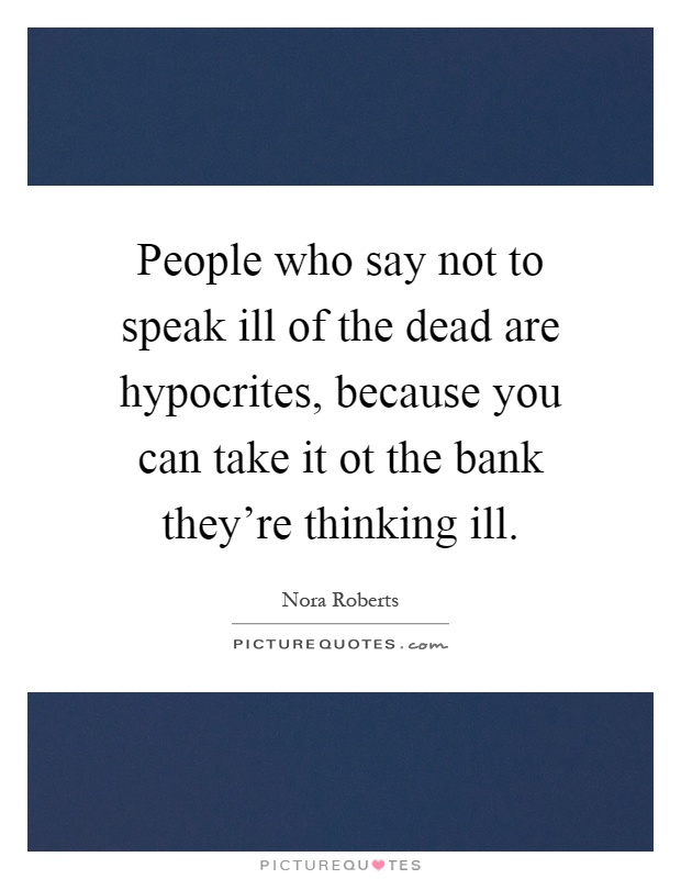 People who say not to speak ill of the dead are hypocrites, because you can take it ot the bank they're thinking ill Picture Quote #1