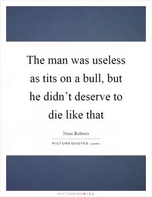 The man was useless as tits on a bull, but he didn’t deserve to die like that Picture Quote #1