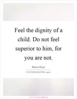Feel the dignity of a child. Do not feel superior to him, for you are not Picture Quote #1