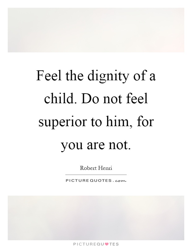 Feel the dignity of a child. Do not feel superior to him, for you are not Picture Quote #1