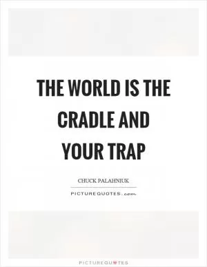 The world is the cradle and your trap Picture Quote #1